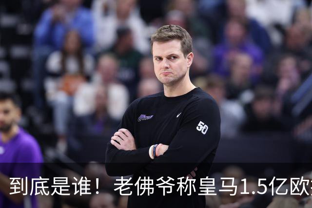 到底是谁！老佛爷称皇马1.5亿欧报价1人 非英超非拜仁