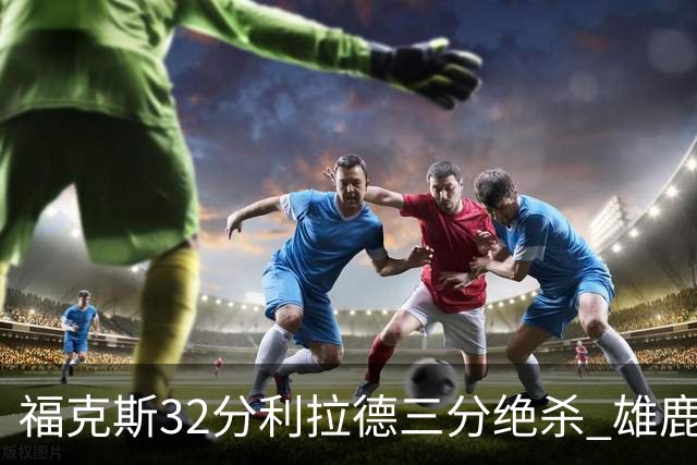福克斯32分利拉德三分绝杀 雄鹿加时险胜国王