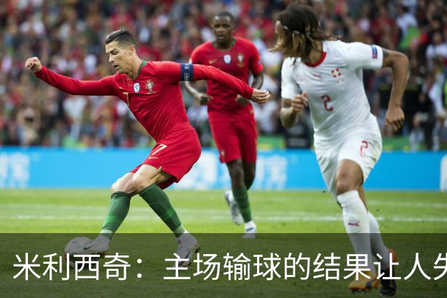 米利西奇：主场输球的结果让人失望，会全力优化球队阵容与战术