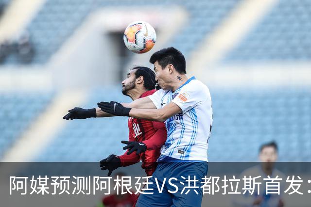 阿媒预测阿根廷VS洪都拉斯首发：梅西、小蜘蛛缺阵，劳塔罗出战